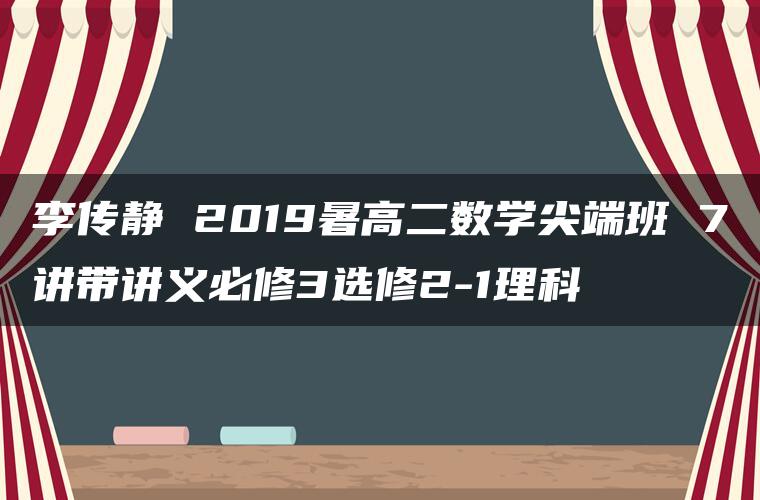 李传静 2019暑高二数学尖端班 7讲带讲义必修3选修2-1理科