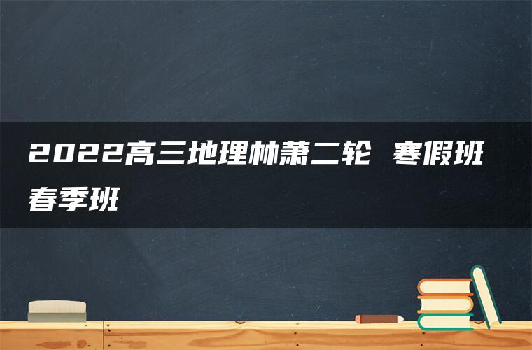 2022高三地理林萧二轮 寒假班 春季班