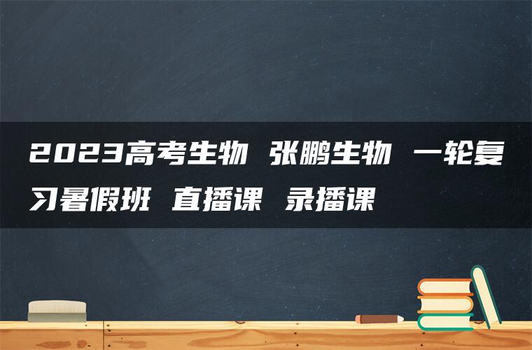 2023高考生物 张鹏生物 一轮复习暑假班 直播课 录播课