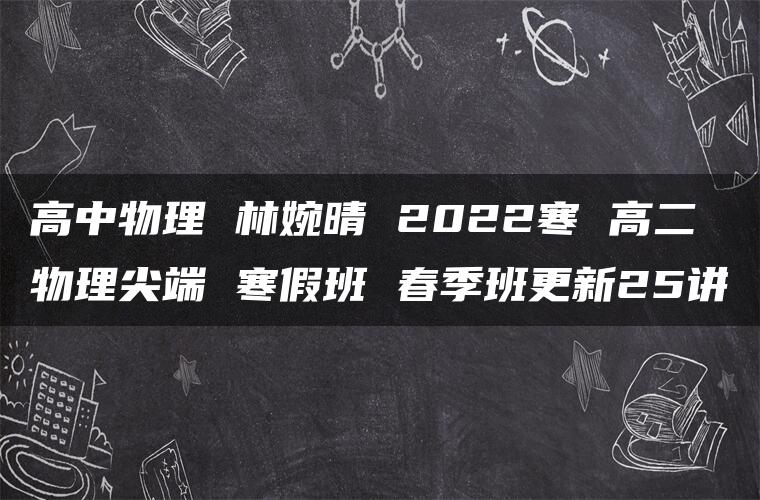 高中物理 林婉晴 2022寒 高二物理尖端 寒假班 春季班更新25讲