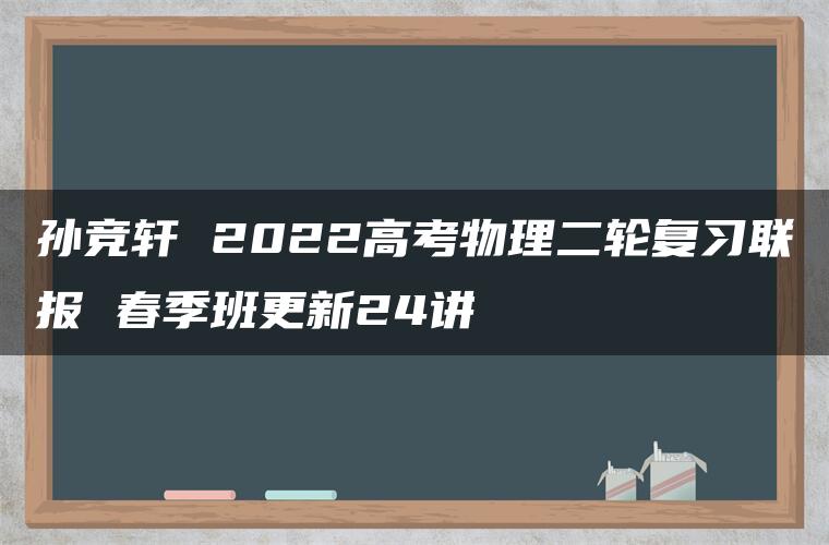 孙竞轩 2022高考物理二轮复习联报 春季班更新24讲