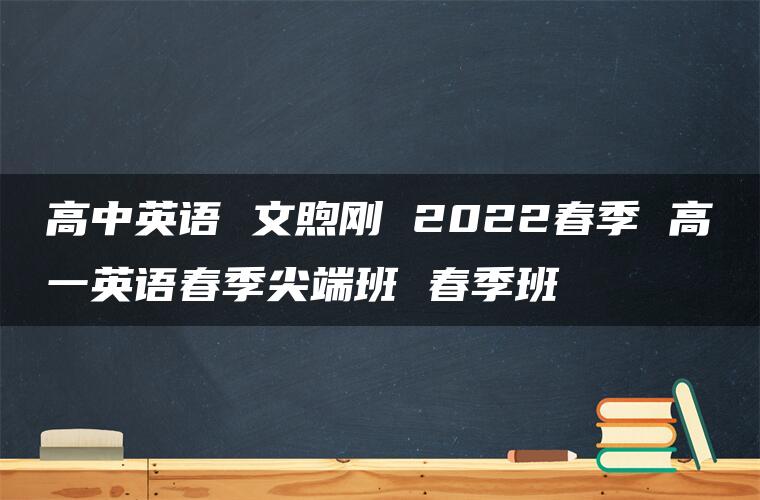 高中英语 文煦刚 2022春季 高一英语春季尖端班 春季班