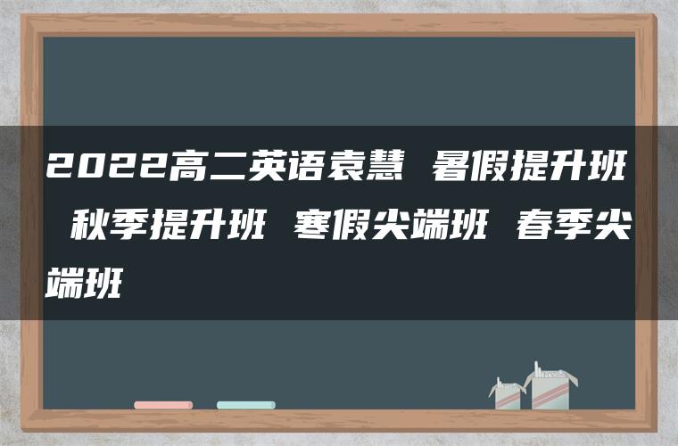 2022高二英语袁慧 暑假提升班 秋季提升班 寒假尖端班 春季尖端班