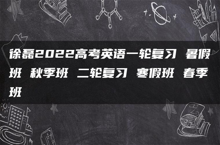 徐磊2022高考英语一轮复习 暑假班 秋季班 二轮复习 寒假班 春季班