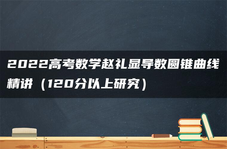 2022高考数学赵礼显导数圆锥曲线精讲（120分以上研究）