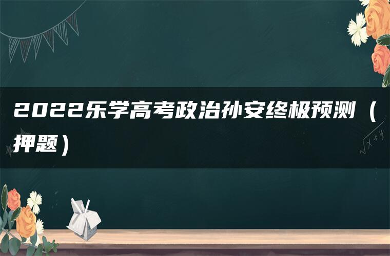 2022乐学高考政治孙安终极预测（押题）