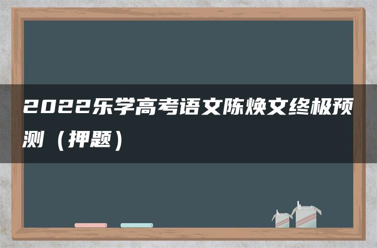 2022乐学高考语文陈焕文终极预测（押题）