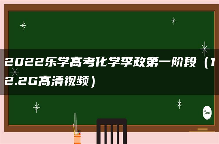 2022乐学高考化学李政第一阶段（12.2G高清视频）