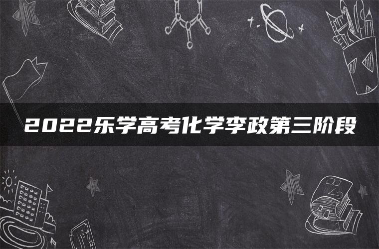 2022乐学高考化学李政第三阶段