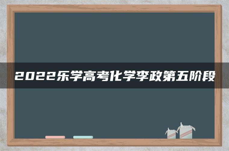 2022乐学高考化学李政第五阶段