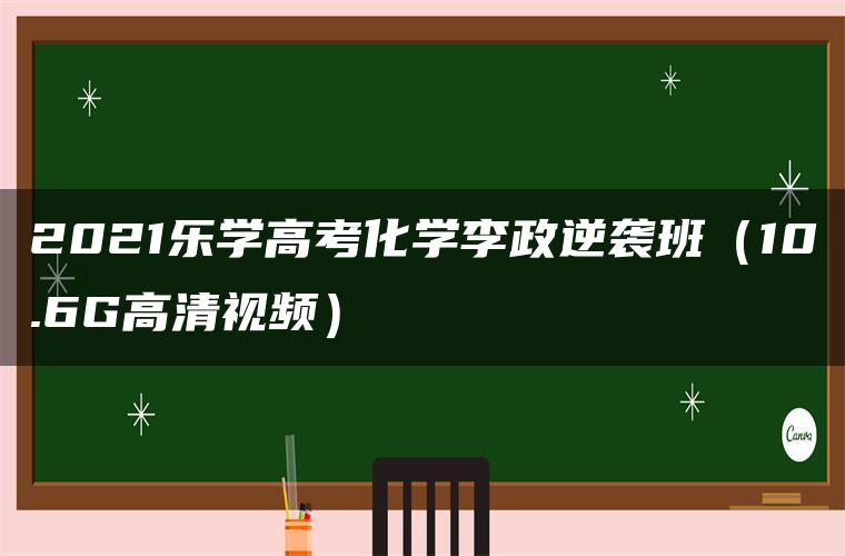 2021乐学高考化学李政逆袭班（10.6G高清视频）