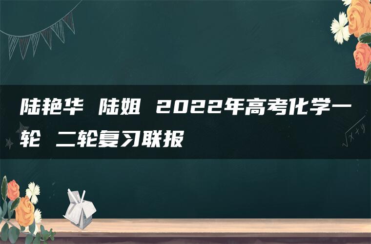 陆艳华 陆姐 2022年高考化学一轮 二轮复习联报