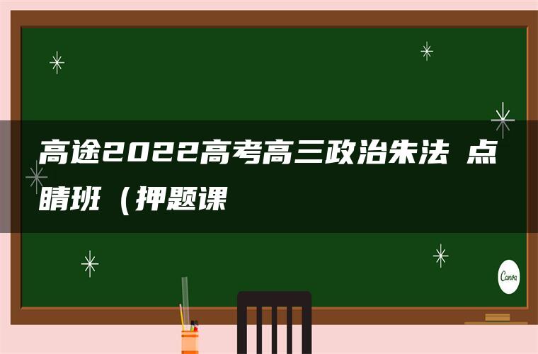 高途2022高考高三政治朱法壵点睛班（押题课