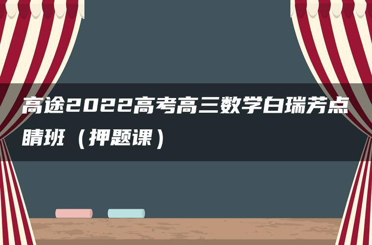 高途2022高考高三数学白瑞芳点睛班（押题课）