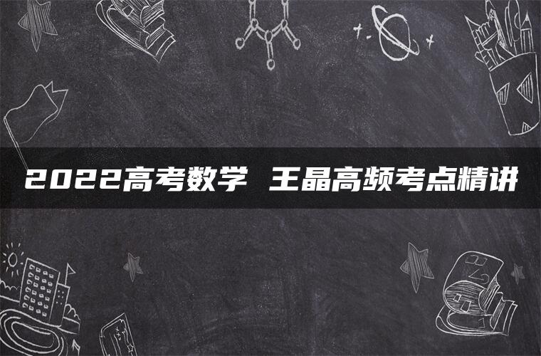 2022高考数学 王晶高频考点精讲