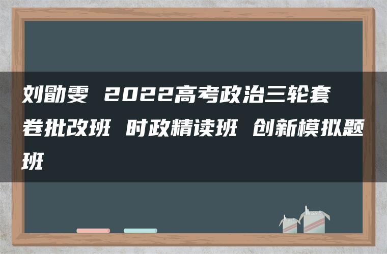 刘勖雯 2022高考政治三轮套 卷批改班 时政精读班 创新模拟题班