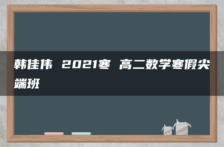 韩佳伟 2021寒 高二数学寒假尖端班