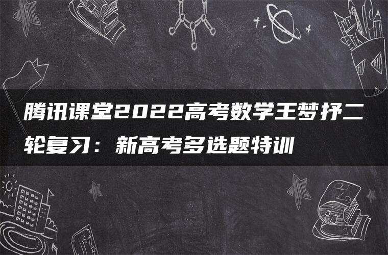 腾讯课堂2022高考数学王梦抒二轮复习：新高考多选题特训