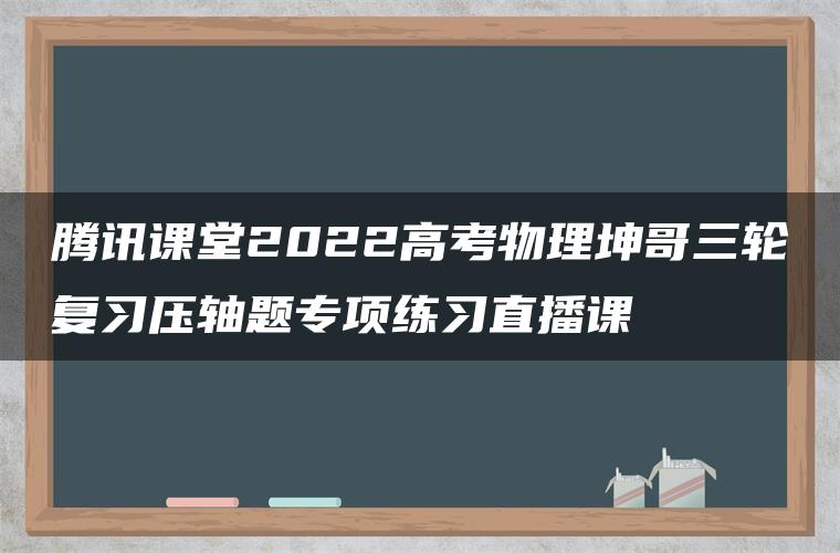 腾讯课堂2022高考物理坤哥三轮复习压轴题专项练习直播课