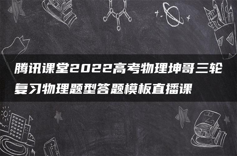 腾讯课堂2022高考物理坤哥三轮复习物理题型答题模板直播课