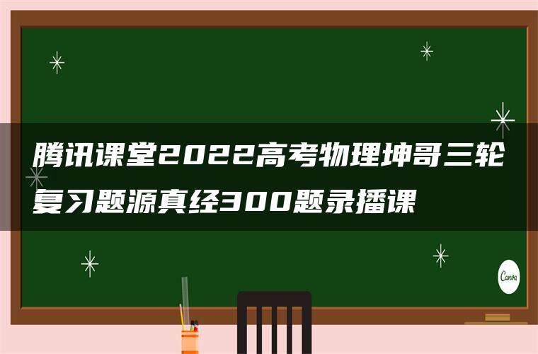 腾讯课堂2022高考物理坤哥三轮复习题源真经300题录播课