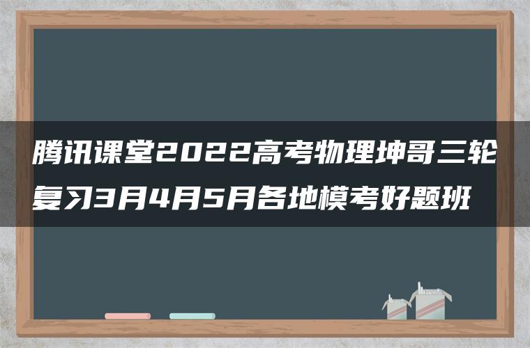 腾讯课堂2022高考物理坤哥三轮复习3月4月5月各地模考好题班