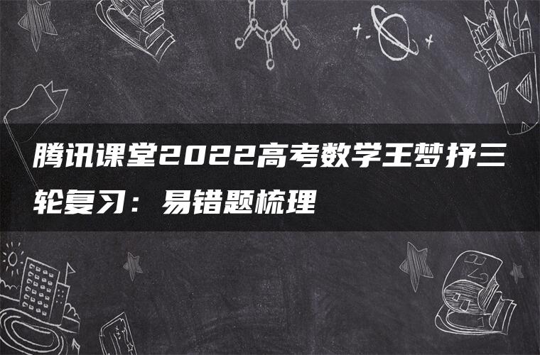 腾讯课堂2022高考数学王梦抒三轮复习：易错题梳理