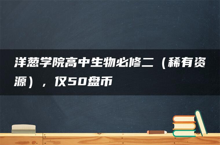 洋葱学院高中生物必修二（稀有资源），仅50盘币