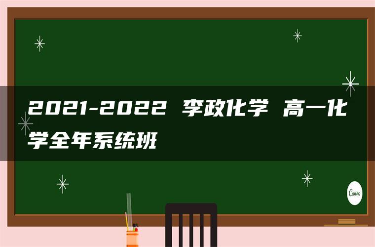 2021-2022 李政化学 高一化学全年系统班