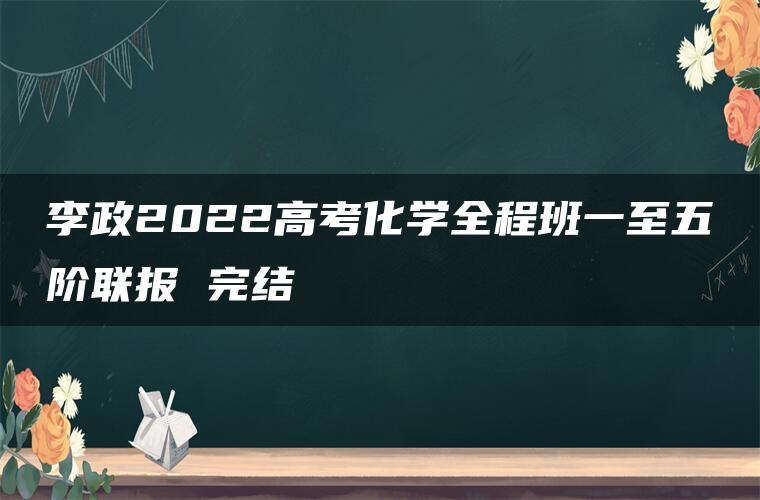 李政2022高考化学全程班一至五阶联报 完结