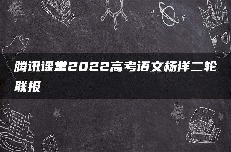 腾讯课堂2022高考语文杨洋二轮联报