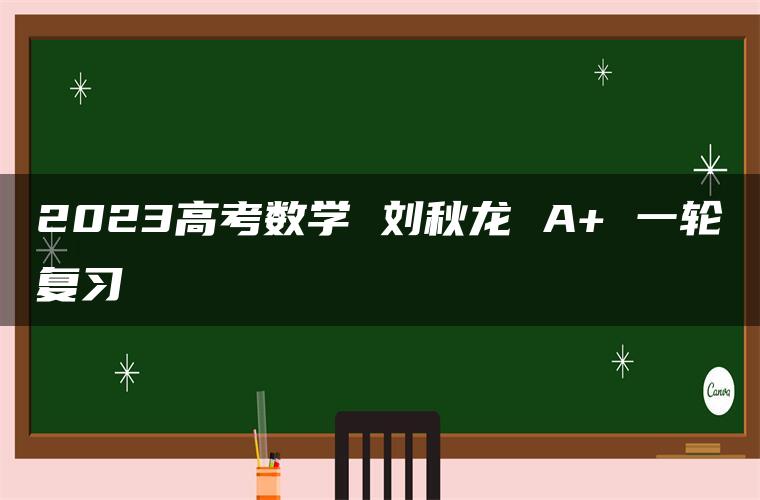 2023高考数学 刘秋龙 A+ 一轮复习