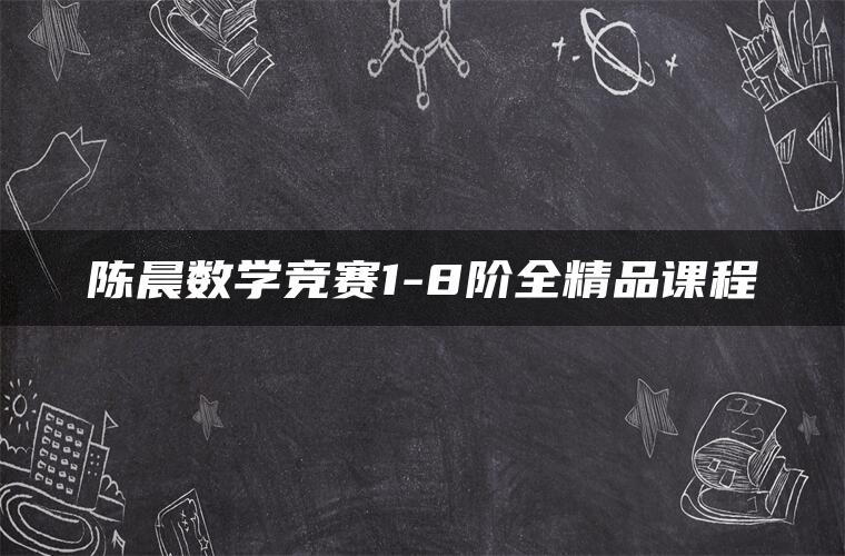 陈晨数学竞赛1-8阶全精品课程