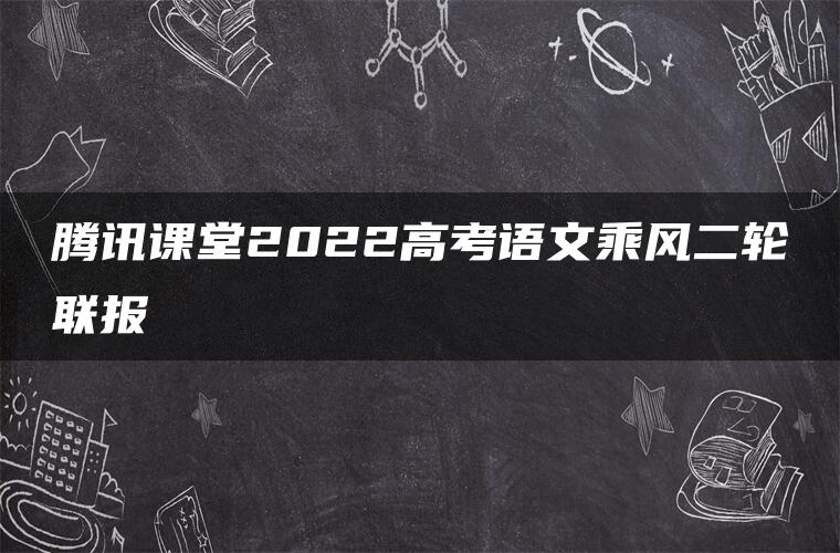 腾讯课堂2022高考语文乘风二轮联报