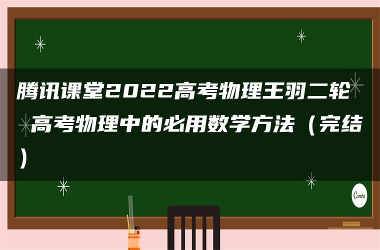 腾讯课堂2022高考物理王羽二轮 高考物理中的必用数学方法（完结）