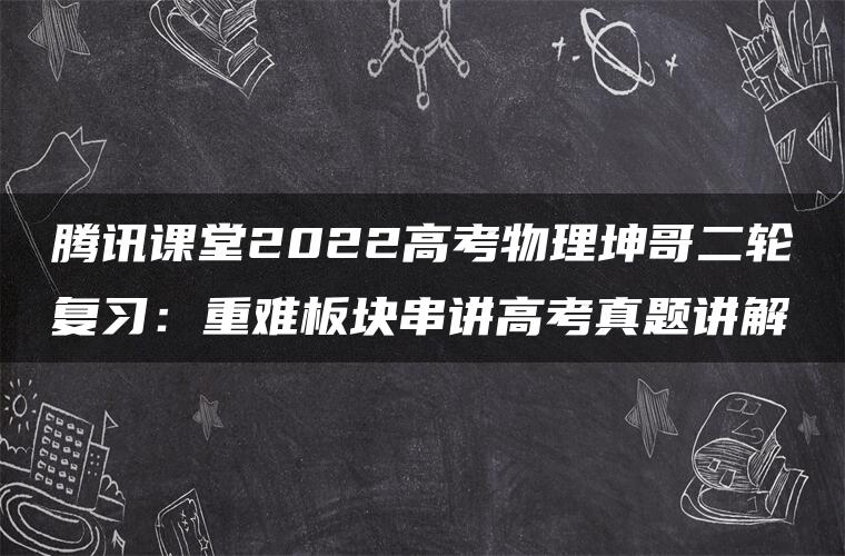 腾讯课堂2022高考物理坤哥二轮复习：重难板块串讲高考真题讲解