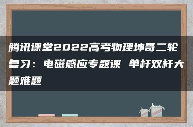 腾讯课堂2022高考物理坤哥二轮复习：电磁感应专题课 单杆双杆大题难题