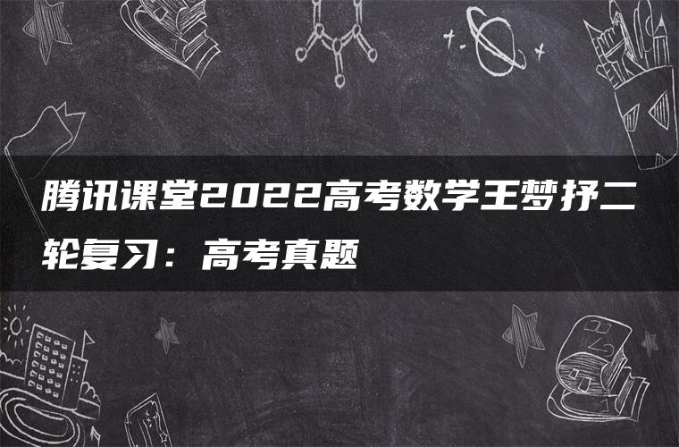 腾讯课堂2022高考数学王梦抒二轮复习：高考真题