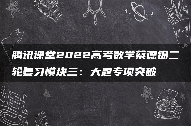 腾讯课堂2022高考数学蔡德锦二轮复习模块三：大题专项突破