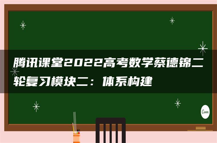 腾讯课堂2022高考数学蔡德锦二轮复习模块二：体系构建