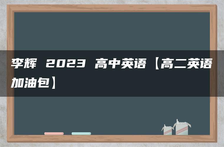 李辉 2023 高中英语【高二英语加油包】