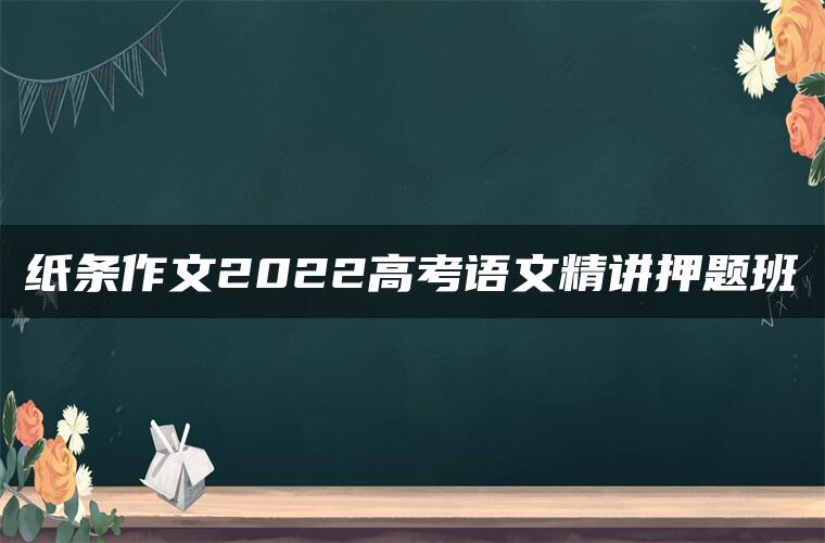 纸条作文2022高考语文精讲押题班