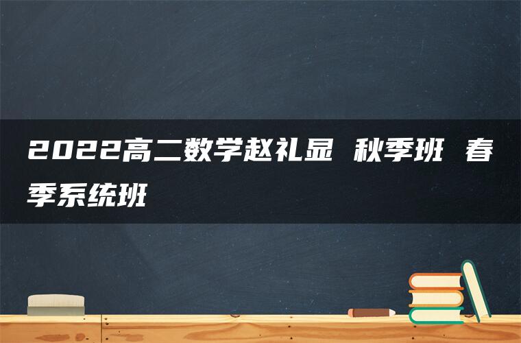 2022高二数学赵礼显 秋季班 春季系统班