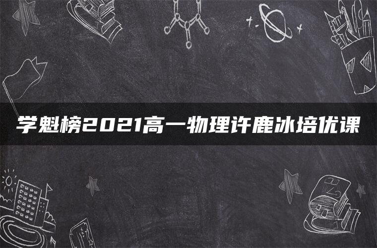 学魁榜2021高一物理许鹿冰培优课