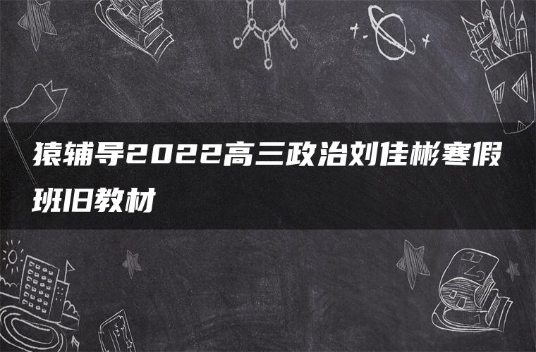 猿辅导2022高三政治刘佳彬寒假班旧教材