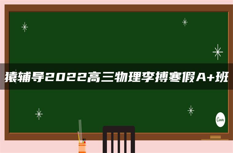 猿辅导2022高三物理李搏寒假A+班