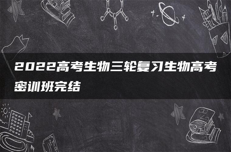 2022高考生物三轮复习生物高考密训班完结