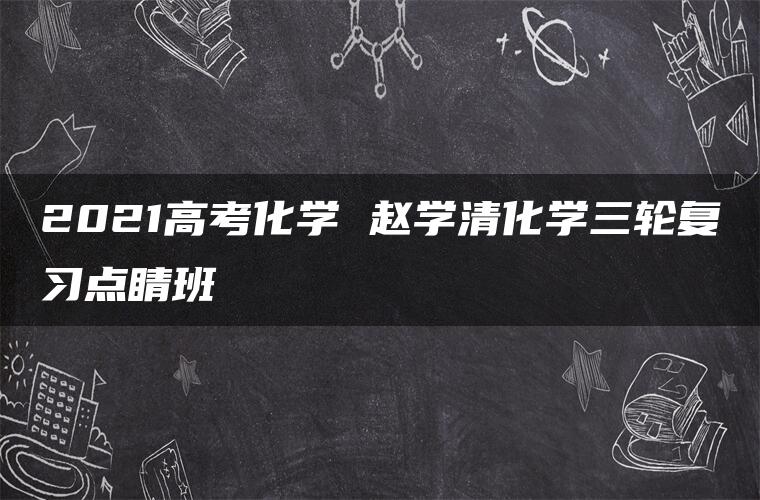 2021高考化学 赵学清化学三轮复习点睛班