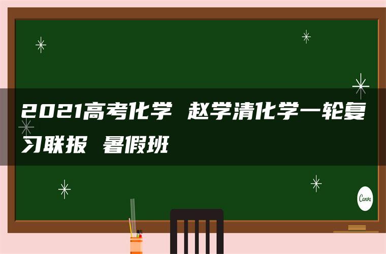 2021高考化学 赵学清化学一轮复习联报 暑假班