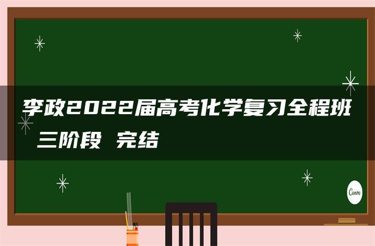 李政2022届高考化学复习全程班 三阶段 完结